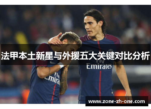 法甲本土新星与外援五大关键对比分析 法甲本土新星与外援五大关键对比分析