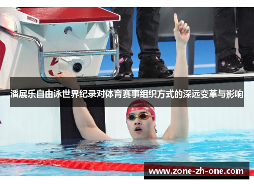 潘展乐自由泳世界纪录对体育赛事组织方式的深远变革与影响 潘展乐自由泳世界纪录对体育赛事组织方式的深远变革与影响