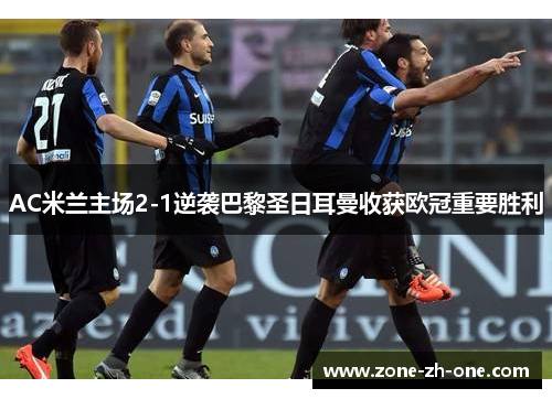 AC米兰主场2-1逆袭巴黎圣日耳曼收获欧冠重要胜利