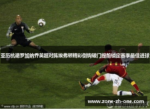 亚历杭德罗加纳乔英超对阵埃弗顿精彩倒钩破门提前锁定赛季最佳进球