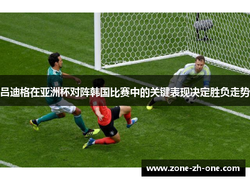 吕迪格在亚洲杯对阵韩国比赛中的关键表现决定胜负走势