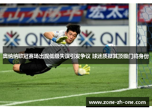 奥纳纳欧冠赛场出现低级失误引发争议 球迷质疑其顶级门将身份 奥纳纳欧冠赛场出现低级失误引发争议 球迷质疑其顶级门将身份