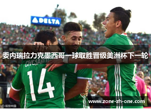 委内瑞拉力克墨西哥一球取胜晋级美洲杯下一轮