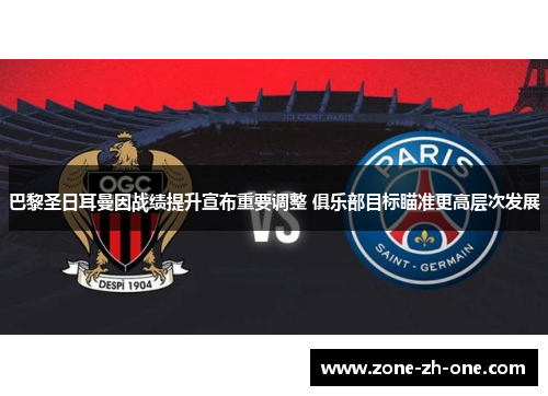 巴黎圣日耳曼因战绩提升宣布重要调整 俱乐部目标瞄准更高层次发展 巴黎圣日耳曼因战绩提升宣布重要调整 俱乐部目标瞄准更高层次发展