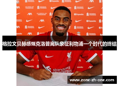 格拉文贝赫感慨克洛普离队象征利物浦一个时代的终结