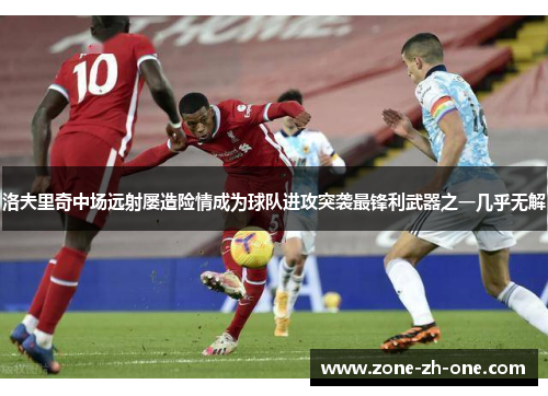 洛夫里奇中场远射屡造险情成为球队进攻突袭最锋利武器之一几乎无解 洛夫里奇中场远射屡造险情成为球队进攻突袭最锋利武器之一几乎无解