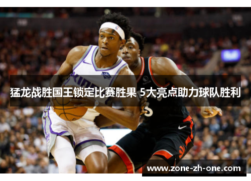 猛龙战胜国王锁定比赛胜果 5大亮点助力球队胜利