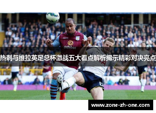 热刺与维拉英足总杯激战五大看点解析揭示精彩对决亮点 热刺与维拉英足总杯激战五大看点解析揭示精彩对决亮点