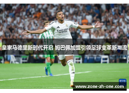 皇家马德里新时代开启 姆巴佩加盟引领足球变革新潮流