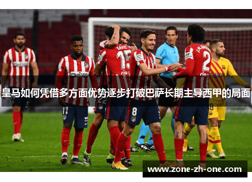 皇马如何凭借多方面优势逐步打破巴萨长期主导西甲的局面