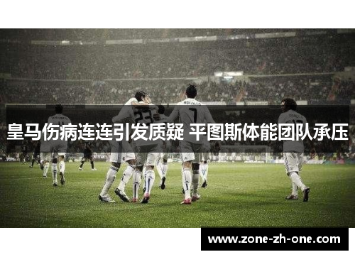皇马伤病连连引发质疑 平图斯体能团队承压