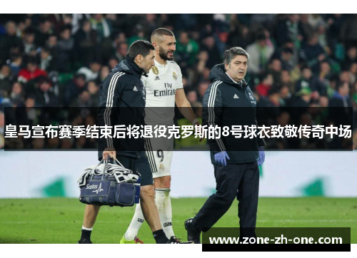 皇马宣布赛季结束后将退役克罗斯的8号球衣致敬传奇中场