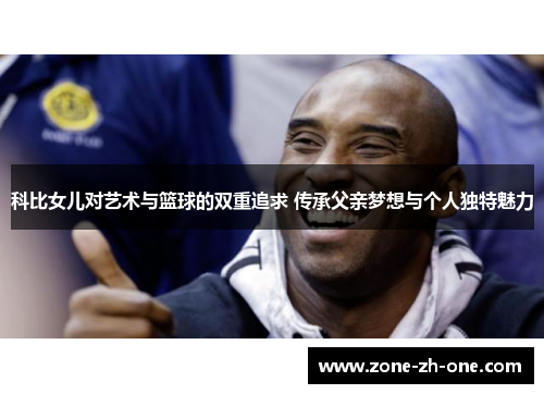 科比女儿对艺术与篮球的双重追求 传承父亲梦想与个人独特魅力