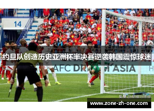 约旦队创造历史亚洲杯半决赛逆袭韩国震惊球迷