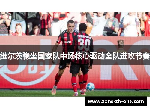 维尔茨稳坐国家队中场核心驱动全队进攻节奏