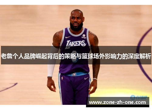 老詹个人品牌崛起背后的策略与篮球场外影响力的深度解析