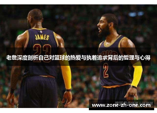 老詹深度剖析自己对篮球的热爱与执着追求背后的哲理与心得