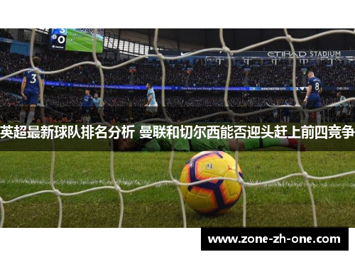 英超最新球队排名分析 曼联和切尔西能否迎头赶上前四竞争 英超最新球队排名分析 曼联和切尔西能否迎头赶上前四竞争