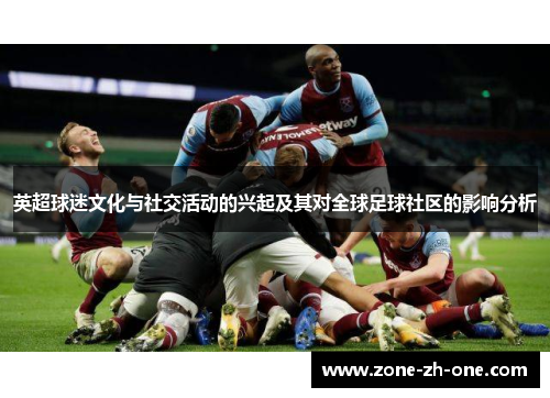 英超球迷文化与社交活动的兴起及其对全球足球社区的影响分析 英超球迷文化与社交活动的兴起及其对全球足球社区的影响分析
