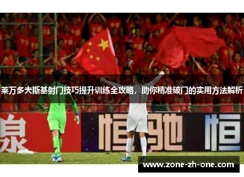 莱万多夫斯基射门技巧提升训练全攻略,助你精准破门的实用方法解析 莱万多夫斯基射门技巧提升训练全攻略,助你精准破门的实用方法解析