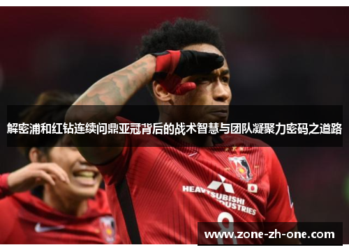 解密浦和红钻连续问鼎亚冠背后的战术智慧与团队凝聚力密码之道路 解密浦和红钻连续问鼎亚冠背后的战术智慧与团队凝聚力密码之道路