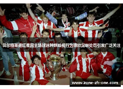 贝尔格莱德红星因主场球迷种族歧视行为遭欧足联处罚引发广泛关注 贝尔格莱德红星因主场球迷种族歧视行为遭欧足联处罚引发广泛关注