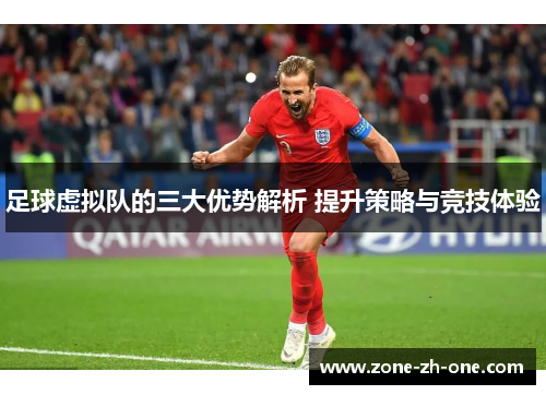 足球虚拟队的三大优势解析 提升策略与竞技体验 足球虚拟队的三大优势解析 提升策略与竞技体验