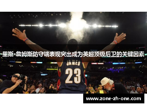 里斯·詹姆斯防守端表现突出成为英超顶级后卫的关键因素 里斯·詹姆斯防守端表现突出成为英超顶级后卫的关键因素