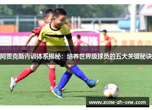 阿贾克斯青训体系揭秘:培养世界级球员的五大关键秘诀 阿贾克斯青训体系揭秘:培养世界级球员的五大关键秘诀