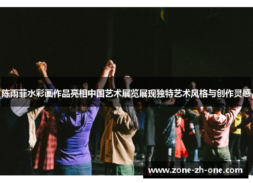 陈雨菲水彩画作品亮相中国艺术展览展现独特艺术风格与创作灵感 陈雨菲水彩画作品亮相中国艺术展览展现独特艺术风格与创作灵感