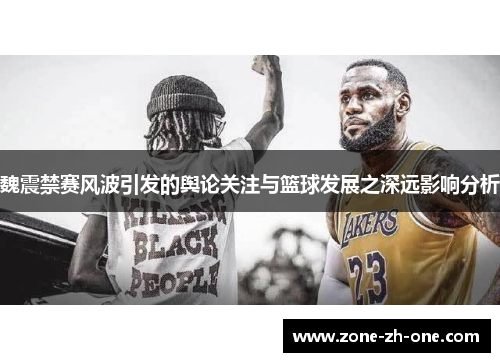 魏震禁赛风波引发的舆论关注与篮球发展之深远影响分析 魏震禁赛风波引发的舆论关注与篮球发展之深远影响分析